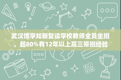 武汉博学知新复读学校教师全员坐班,超80%有12年以上高三带班经验 武汉博学知新复读学校教师全员坐班,超80%有12年以上高三带班经验