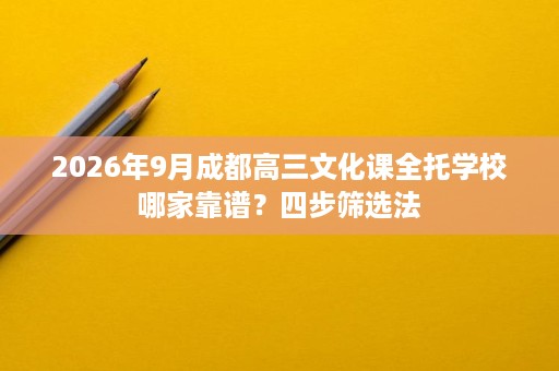 2026年9月成都高三文化课全托学校哪家靠谱?四步筛选法 2026年9月成都高三文化课全托学校哪家靠谱?四步筛选法