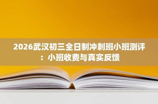 2026武汉初三全日制冲刺班小班测评:小班收费与真实反馈 2026武汉初三全日制冲刺班小班测评:小班收费与真实反馈