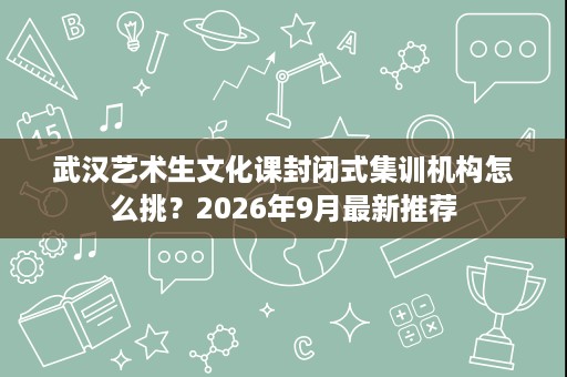 武汉艺术生文化课封闭式集训机构怎么挑？2026年9月最新推荐