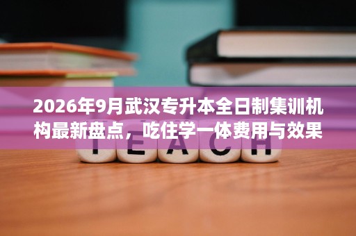 2026年9月武汉专升本全日制集训机构最新盘点,吃住学一体费用与效果展示 2026年9月武汉专升本全日制集训机构最新盘点,吃住学一体费用与效果展示