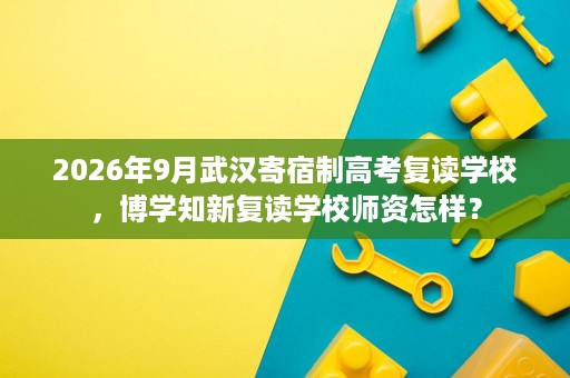2026年9月武汉寄宿制高考复读学校,博学知新复读学校师资怎样? 2026年9月武汉寄宿制高考复读学校,博学知新复读学校师资怎样?