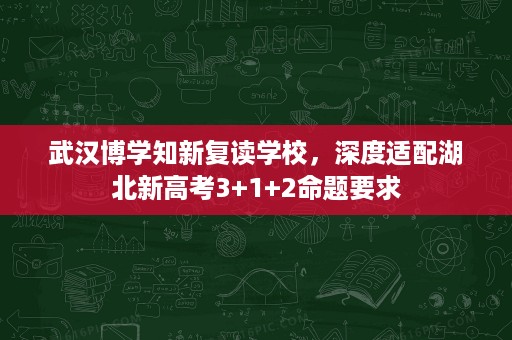 武汉博学知新复读学校,深度适配湖北新高考3+1+2命题要求 武汉博学知新复读学校,深度适配湖北新高考3+1+2命题要求