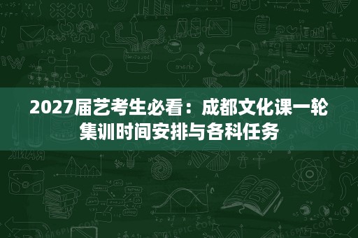 2027届艺考生必看:成都文化课一轮集训时间安排与各科任务 2027届艺考生必看:成都文化课一轮集训时间安排与各科任务