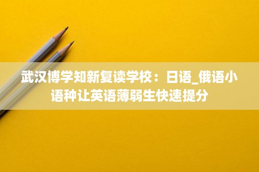 武汉博学知新复读学校:日语_俄语小语种让英语薄弱生快速提分 武汉博学知新复读学校:日语_俄语小语种让英语薄弱生快速提分