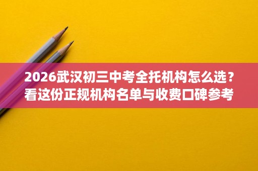 2026武汉初三中考全托机构怎么选?看这份正规机构名单与收费口碑参考 2026武汉初三中考全托机构怎么选?看这份正规机构名单与收费口碑参考