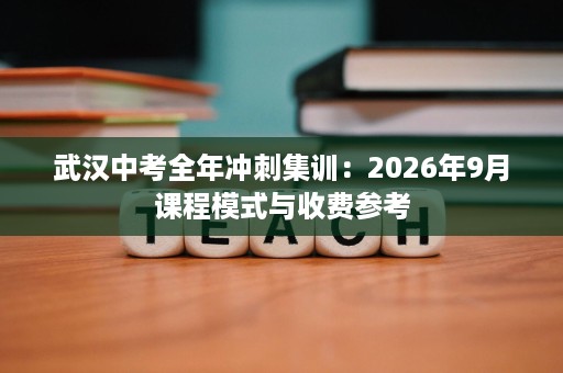 武汉中考全年冲刺集训：2026年9月课程模式与收费参考