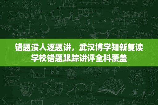 错题没人逐题讲,武汉博学知新复读学校错题跟踪讲评全科覆盖 错题没人逐题讲,武汉博学知新复读学校错题跟踪讲评全科覆盖