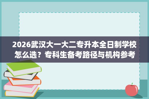 2026武汉大一大二专升本全日制学校怎么选?专科生备考路径与机构参考 2026武汉大一大二专升本全日制学校怎么选?专科生备考路径与机构参考