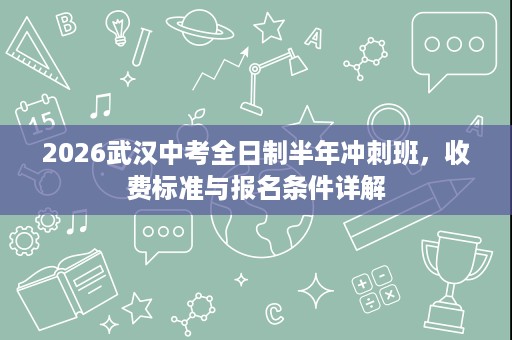 2026武汉中考全日制半年冲刺班,收费标准与报名条件详解 2026武汉中考全日制半年冲刺班,收费标准与报名条件详解