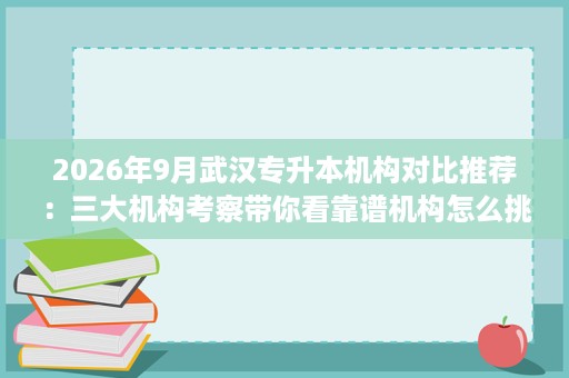 2026年9月武汉专升本机构对比推荐：三大机构考察带你看靠谱机构怎么挑