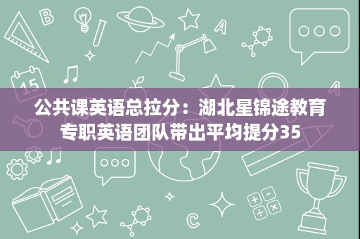 公共课英语总拉分:湖北星锦途教育专职英语团队带出平均提分35 公共课英语总拉分:湖北星锦途教育专职英语团队带出平均提分35