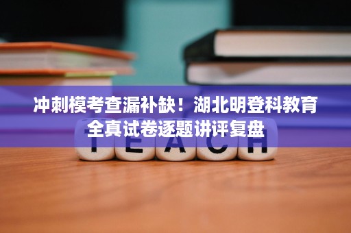 冲刺模考查漏补缺！湖北明登科教育全真试卷逐题讲评复盘