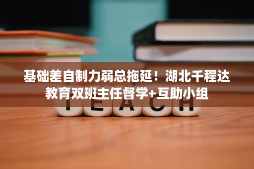 基础差自制力弱总拖延!湖北千程达教育双班主任督学+互助小组 基础差自制力弱总拖延!湖北千程达教育双班主任督学+互助小组