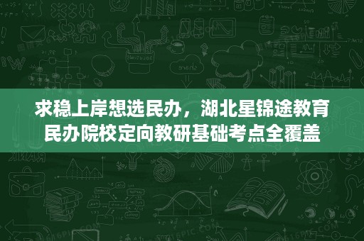 求稳上岸想选民办,湖北星锦途教育民办院校定向教研基础考点全覆盖 求稳上岸想选民办,湖北星锦途教育民办院校定向教研基础考点全覆盖