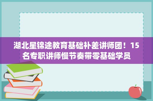 湖北星锦途教育基础补差讲师团!15名专职讲师慢节奏带零基础学员 湖北星锦途教育基础补差讲师团!15名专职讲师慢节奏带零基础学员