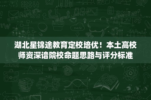 湖北星锦途教育定校培优!本土高校师资深谙院校命题思路与评分标准 湖北星锦途教育定校培优!本土高校师资深谙院校命题思路与评分标准
