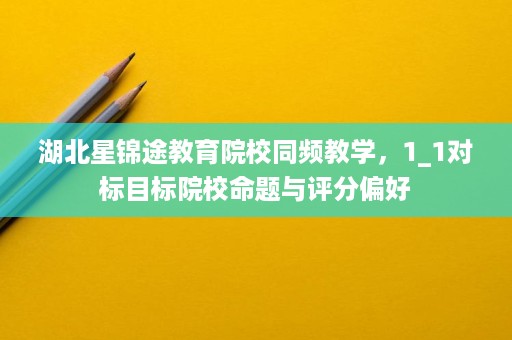 湖北星锦途教育院校同频教学,1_1对标目标院校命题与评分偏好 湖北星锦途教育院校同频教学,1_1对标目标院校命题与评分偏好