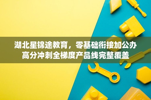 湖北星锦途教育,零基础衔接加公办高分冲刺全梯度产品线完整覆盖 湖北星锦途教育,零基础衔接加公办高分冲刺全梯度产品线完整覆盖