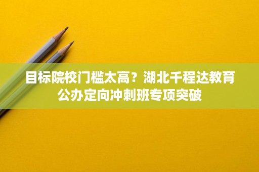 目标院校门槛太高?湖北千程达教育公办定向冲刺班专项突破 目标院校门槛太高?湖北千程达教育公办定向冲刺班专项突破