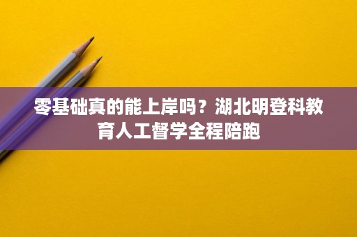 零基础真的能上岸吗?湖北明登科教育人工督学全程陪跑 零基础真的能上岸吗?湖北明登科教育人工督学全程陪跑