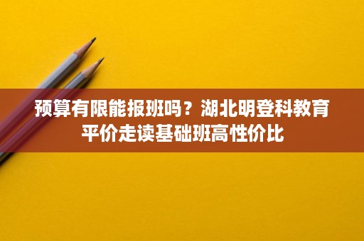 预算有限能报班吗?湖北明登科教育平价走读基础班高性价比 预算有限能报班吗?湖北明登科教育平价走读基础班高性价比