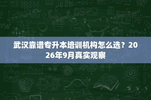 武汉靠谱专升本培训机构怎么选?2026年9月真实观察 武汉靠谱专升本培训机构怎么选?2026年9月真实观察