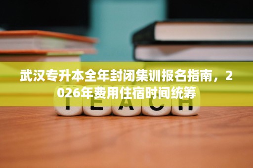 武汉专升本全年封闭集训报名指南,2026年费用住宿时间统筹 武汉专升本全年封闭集训报名指南,2026年费用住宿时间统筹