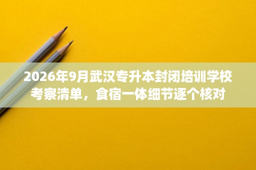 2026年9月武汉专升本封闭培训学校考察清单,食宿一体细节逐个核对 2026年9月武汉专升本封闭培训学校考察清单,食宿一体细节逐个核对