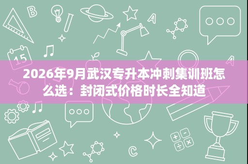 2026年9月武汉专升本冲刺集训班怎么选:封闭式价格时长全知道 2026年9月武汉专升本冲刺集训班怎么选:封闭式价格时长全知道