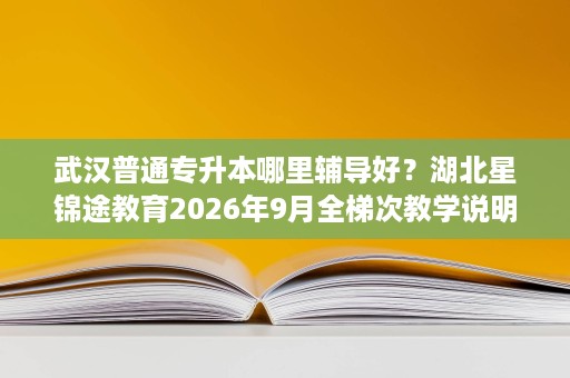 武汉普通专升本哪里辅导好？湖北星锦途教育2026年9月全梯次教学说明