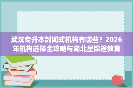 武汉专升本封闭式机构有哪些?2026年机构选择全攻略与湖北星锦途教育深度测评 武汉专升本封闭式机构有哪些?2026年机构选择全攻略与湖北星锦途教育深度测评