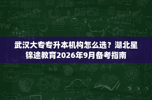 武汉大专专升本机构怎么选？湖北星锦途教育2026年9月备考指南