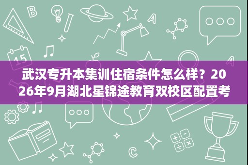 武汉专升本集训住宿条件怎么样?2026年9月湖北星锦途教育双校区配置考察 武汉专升本集训住宿条件怎么样?2026年9月湖北星锦途教育双校区配置考察