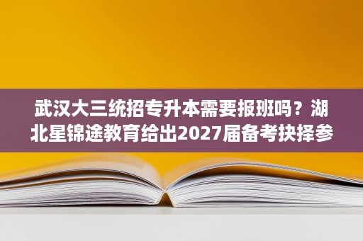 武汉大三统招专升本需要报班吗？湖北星锦途教育给出2027届备考抉择参考