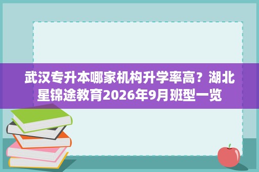 武汉专升本哪家机构升学率高?湖北星锦途教育2026年9月班型一览 武汉专升本哪家机构升学率高?湖北星锦途教育2026年9月班型一览