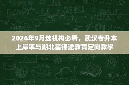 2026年9月选机构必看，武汉专升本上岸率与湖北星锦途教育定向教学