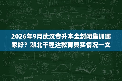 2026年9月武汉专升本全封闭集训哪家好?湖北千程达教育真实情况一文说清 2026年9月武汉专升本全封闭集训哪家好?湖北千程达教育真实情况一文说清