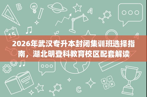 2026年武汉专升本封闭集训班选择指南，湖北明登科教育校区配套解读