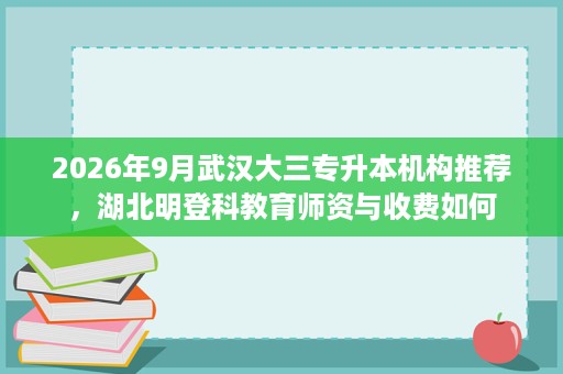 2026年9月武汉大三专升本机构推荐,湖北明登科教育师资与收费如何 2026年9月武汉大三专升本机构推荐,湖北明登科教育师资与收费如何