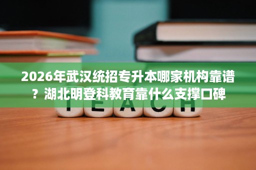 2026年武汉统招专升本哪家机构靠谱?湖北明登科教育靠什么支撑口碑 2026年武汉统招专升本哪家机构靠谱?湖北明登科教育靠什么支撑口碑