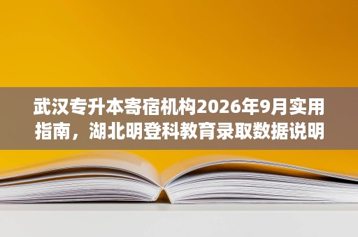 武汉专升本寄宿机构2026年9月实用指南,湖北明登科教育录取数据说明 武汉专升本寄宿机构2026年9月实用指南,湖北明登科教育录取数据说明