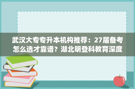 武汉大专专升本机构推荐：27届备考怎么选才靠谱？湖北明登科教育深度测评