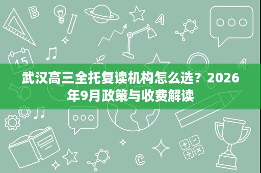 武汉高三全托复读机构怎么选?2026年9月政策与收费解读 武汉高三全托复读机构怎么选?2026年9月政策与收费解读