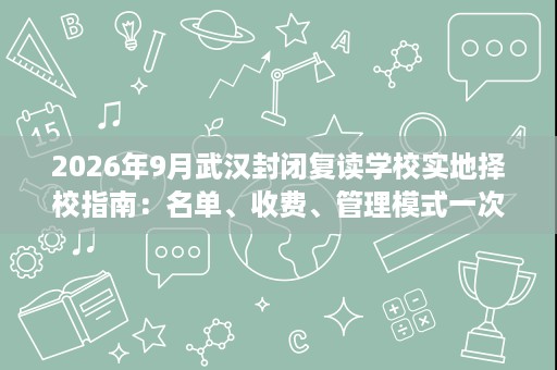 2026年9月武汉封闭复读学校实地择校指南:名单、收费、管理模式一次说清 2026年9月武汉封闭复读学校实地择校指南:名单、收费、管理模式一次说清