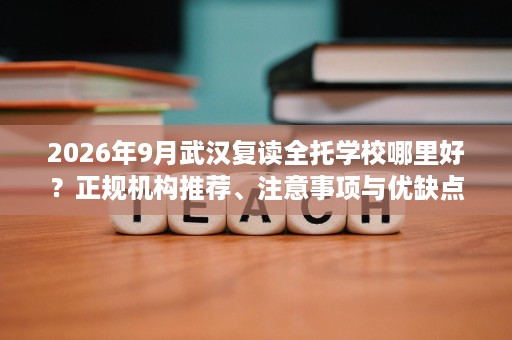 2026年9月武汉复读全托学校哪里好?正规机构推荐、注意事项与优缺点解析 2026年9月武汉复读全托学校哪里好?正规机构推荐、注意事项与优缺点解析