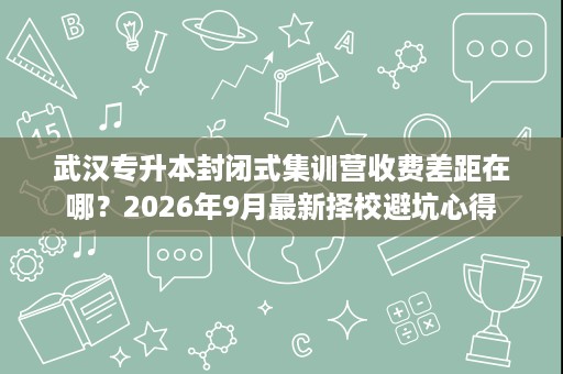 武汉专升本封闭式集训营收费差距在哪？2026年9月最新择校避坑心得