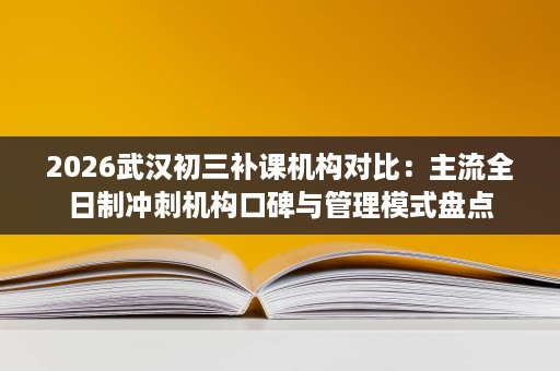 2026武汉初三补课机构对比：主流全日制冲刺机构口碑与管理模式盘点