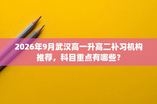 2026年9月武汉高一升高二补习机构推荐,科目重点有哪些? 2026年9月武汉高一升高二补习机构推荐,科目重点有哪些?