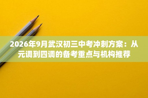 2026年9月武汉初三中考冲刺方案:从元调到四调的备考重点与机构推荐 2026年9月武汉初三中考冲刺方案:从元调到四调的备考重点与机构推荐